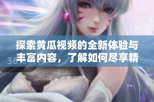探索黄瓜视频的全新体验与丰富内容，了解如何尽享精彩时光