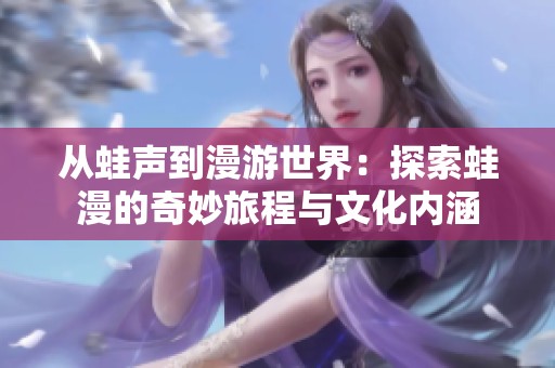 从蛙声到漫游世界：探索蛙漫的奇妙旅程与文化内涵