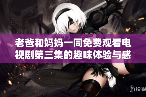 老爸和妈妈一同免费观看电视剧第三集的趣味体验与感想分享