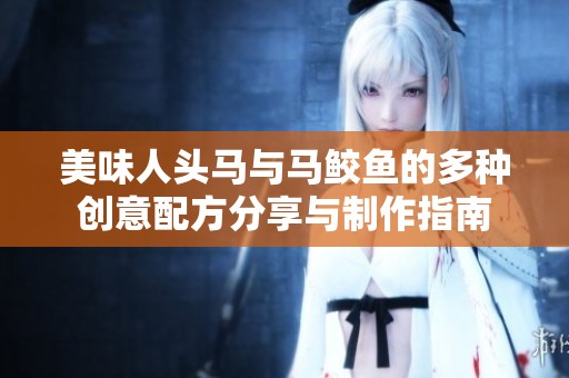 美味人头马与马鲛鱼的多种创意配方分享与制作指南