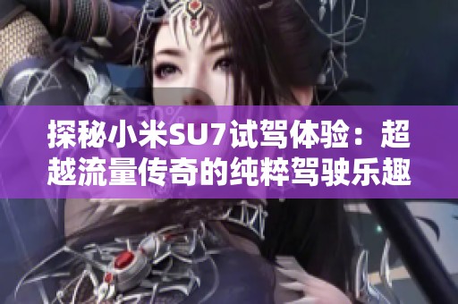 探秘小米SU7试驾体验：超越流量传奇的纯粹驾驶乐趣