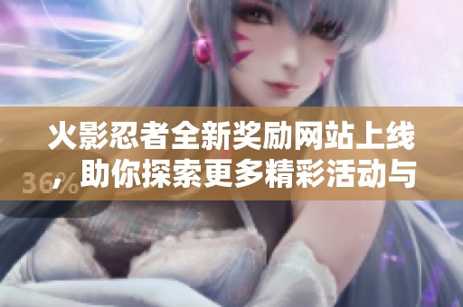火影忍者全新奖励网站上线，助你探索更多精彩活动与福利体验