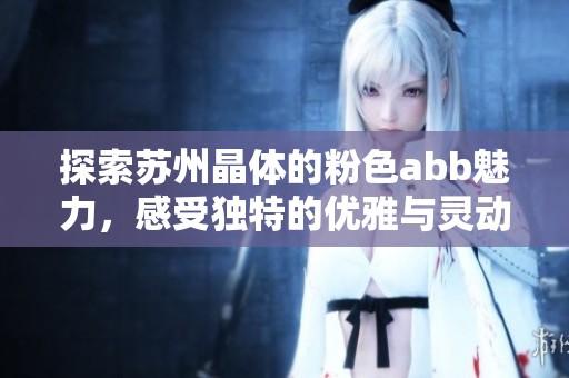 探索苏州晶体的粉色abb魅力，感受独特的优雅与灵动之美