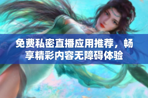 免费私密直播应用推荐，畅享精彩内容无障碍体验