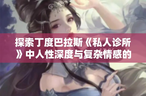 探索丁度巴拉斯《私人诊所》中人性深度与复杂情感的故事之旅