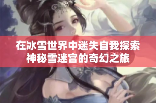 在冰雪世界中迷失自我探索神秘雪迷宫的奇幻之旅