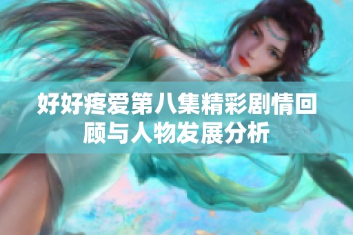 好好疼爱第八集精彩剧情回顾与人物发展分析