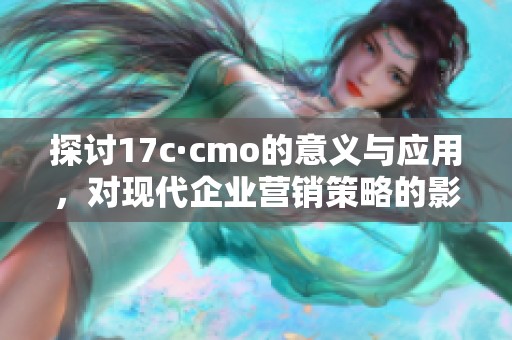 探讨17c·cmo的意义与应用，对现代企业营销策略的影响与启示