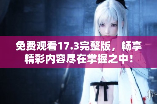 免费观看17.3完整版，畅享精彩内容尽在掌握之中！
