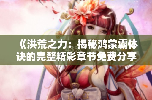 《洪荒之力：揭秘鸿蒙霸体诀的完整精彩章节免费分享》