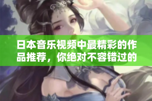 日本音乐视频中最精彩的作品推荐，你绝对不容错过的视觉盛宴