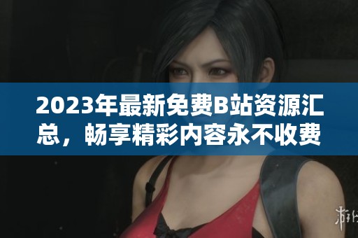 2023年最新免费B站资源汇总，畅享精彩内容永不收费