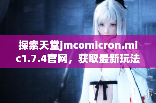 探索天堂jmcomicron.mic1.7.4官网，获取最新玩法与更新信息