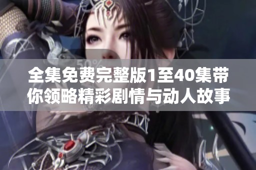 全集免费完整版1至40集带你领略精彩剧情与动人故事