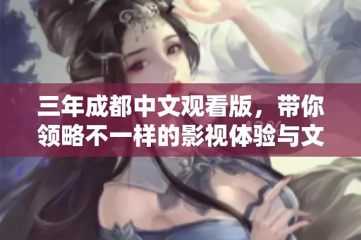 三年成都中文观看版，带你领略不一样的影视体验与文化魅力
