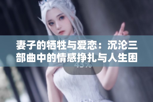 妻子的牺牲与爱恋：沉沦三部曲中的情感挣扎与人生困境