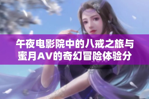午夜电影院中的八戒之旅与蜜月AV的奇幻冒险体验分享