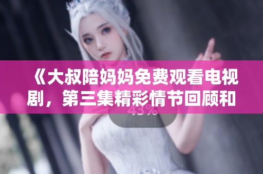 《大叔陪妈妈免费观看电视剧，第三集精彩情节回顾和讨论》