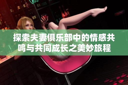 探索夫妻俱乐部中的情感共鸣与共同成长之美妙旅程