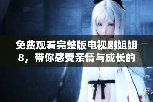 免费观看完整版电视剧姐姐8，带你感受亲情与成长的动人故事