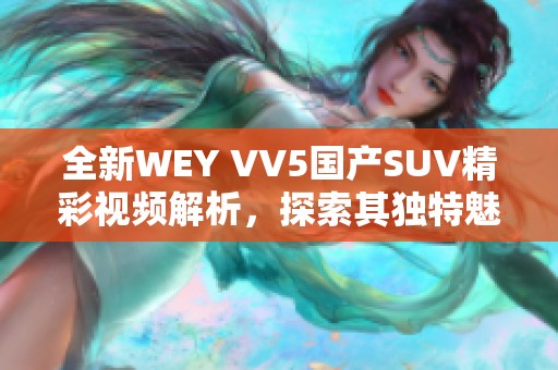 全新WEY VV5国产SUV精彩视频解析，探索其独特魅力与性能表现