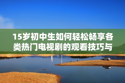 15岁初中生如何轻松畅享各类热门电视剧的观看技巧与推荐