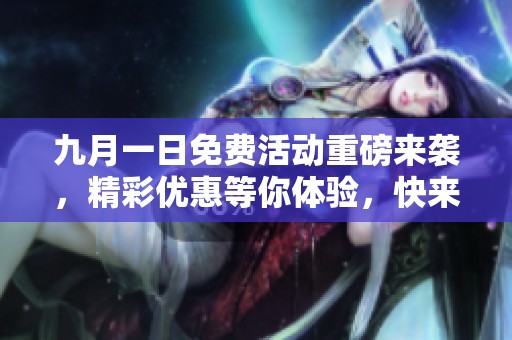 九月一日免费活动重磅来袭，精彩优惠等你体验，快来参与吧！