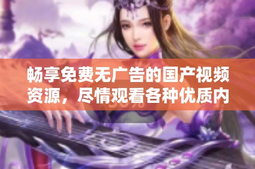 畅享免费无广告的国产视频资源，尽情观看各种优质内容