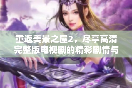 重返美景之屋2，尽享高清完整版电视剧的精彩剧情与迷人风光
