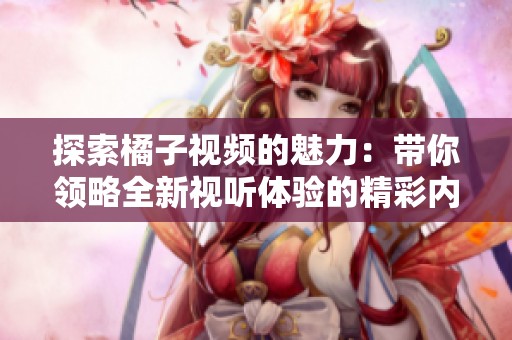 探索橘子视频的魅力：带你领略全新视听体验的精彩内容