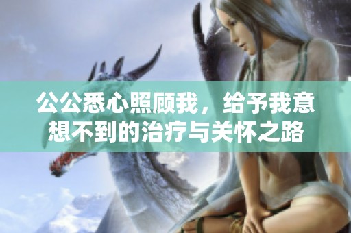 公公悉心照顾我，给予我意想不到的治疗与关怀之路