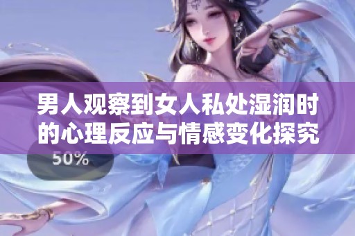 男人观察到女人私处湿润时的心理反应与情感变化探究