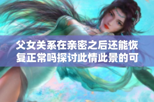 父女关系在亲密之后还能恢复正常吗探讨此情此景的可能性与挑战