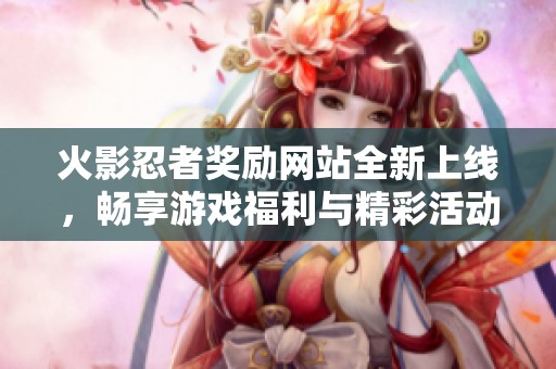 火影忍者奖励网站全新上线，畅享游戏福利与精彩活动等你来参与！