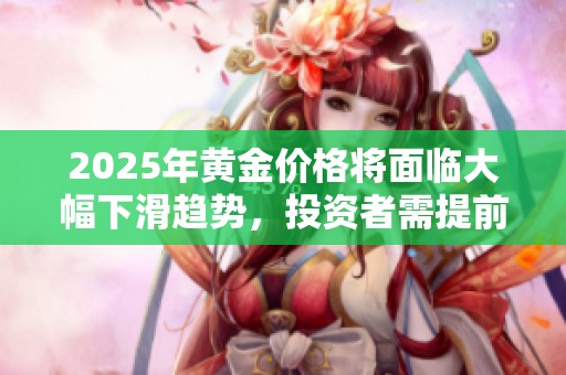 2025年黄金价格将面临大幅下滑趋势，投资者需提前做好应对准备