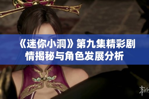 《迷你小洞》第九集精彩剧情揭秘与角色发展分析