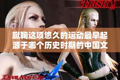 蹴鞠这项悠久的运动最早起源于哪个历史时期的中国文化