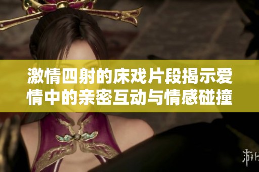 激情四射的床戏片段揭示爱情中的亲密互动与情感碰撞