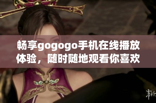 畅享gogogo手机在线播放体验，随时随地观看你喜欢的影视内容
