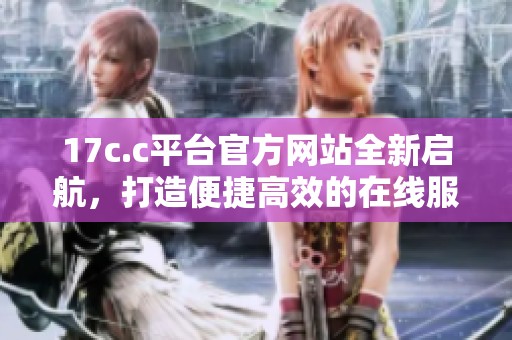 17c.c平台官方网站全新启航，打造便捷高效的在线服务体验