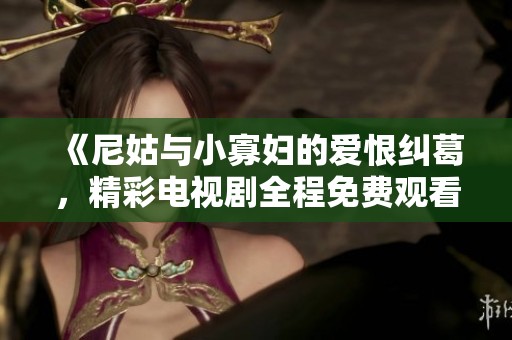 《尼姑与小寡妇的爱恨纠葛，精彩电视剧全程免费观看》