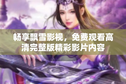 畅享飘雪影视，免费观看高清完整版精彩影片内容