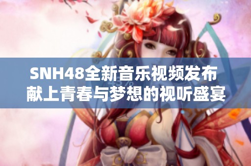 SNH48全新音乐视频发布 献上青春与梦想的视听盛宴