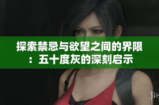 探索禁忌与欲望之间的界限：五十度灰的深刻启示