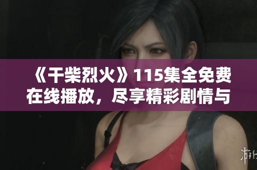 《干柴烈火》115集全免费在线播放，尽享精彩剧情与动人故事！