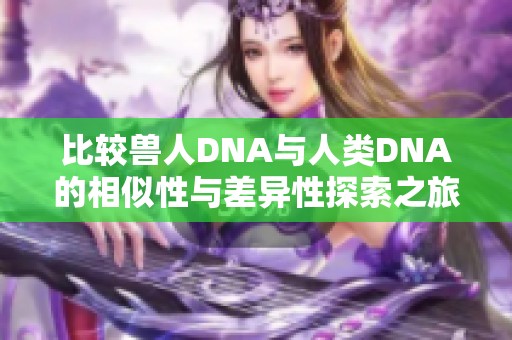 比较兽人DNA与人类DNA的相似性与差异性探索之旅
