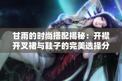 甘雨的时尚搭配揭秘：开襟开叉裙与鞋子的完美选择分析