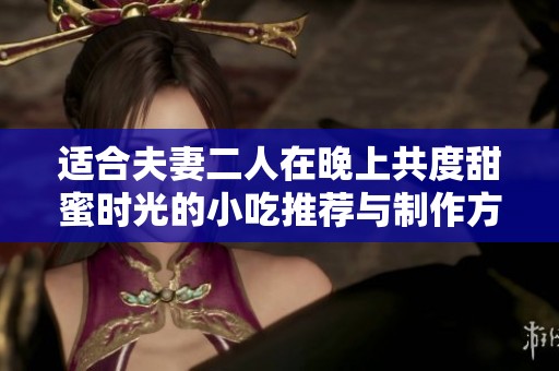 适合夫妻二人在晚上共度甜蜜时光的小吃推荐与制作方法