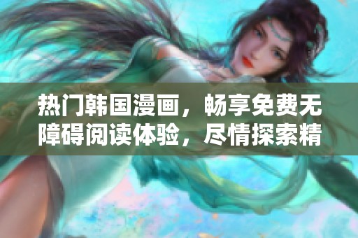 热门韩国漫画，畅享免费无障碍阅读体验，尽情探索精彩剧情！