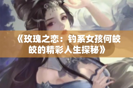 《玫瑰之恋：钓系女孩何皎皎的精彩人生探秘》